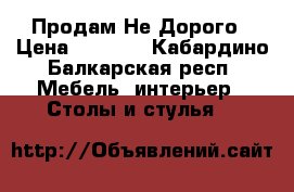 Продам Не Дорого › Цена ­ 5 000 - Кабардино-Балкарская респ. Мебель, интерьер » Столы и стулья   